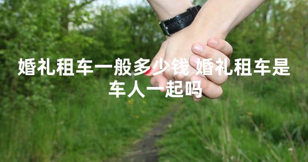 婚礼租车一般多少钱 婚礼租车是车人一起吗